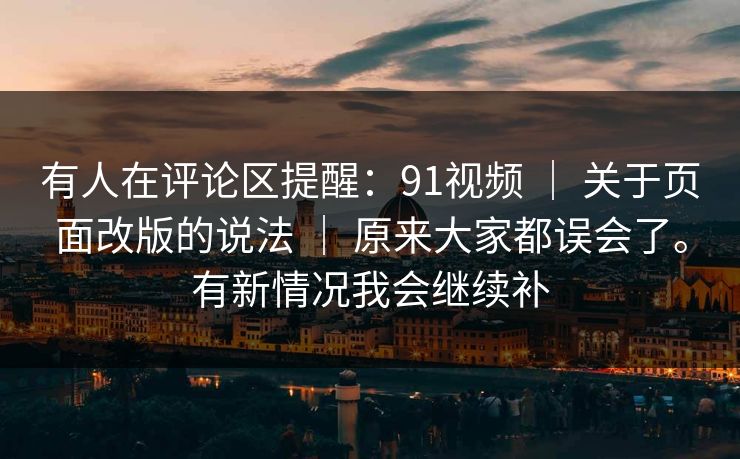 有人在评论区提醒：91视频 ｜ 关于页面改版的说法 ｜ 原来大家都误会了。有新情况我会继续补