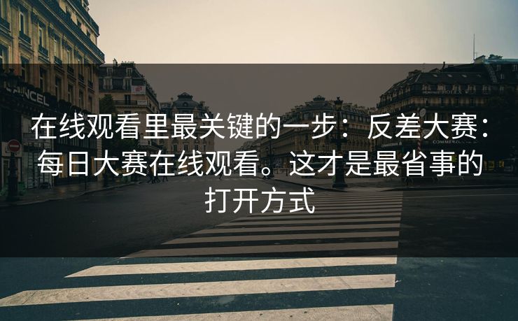 在线观看里最关键的一步：反差大赛：每日大赛在线观看。这才是最省事的打开方式