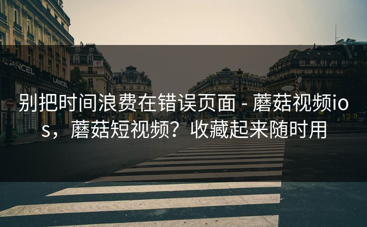 别把时间浪费在错误页面 - 蘑菇视频ios,蘑菇短视频?收藏起来随时用 别把时间浪费在错误页面 - 蘑菇视频ios,蘑菇短视频?收藏起来随时用