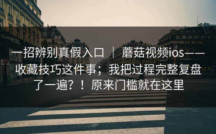 一招辨别真假入口 ｜ 蘑菇视频ios——收藏技巧这件事；我把过程完整复盘了一遍？！原来门槛就在这里