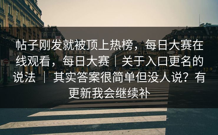 帖子刚发就被顶上热榜，每日大赛在线观看，每日大赛｜关于入口更名的说法 ｜ 其实答案很简单但没人说？有更新我会继续补