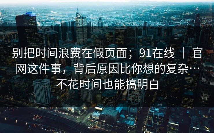 别把时间浪费在假页面；91在线 ｜ 官网这件事，背后原因比你想的复杂…不花时间也能搞明白