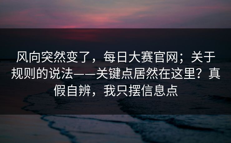 风向突然变了，每日大赛官网；关于规则的说法——关键点居然在这里？真假自辨，我只摆信息点