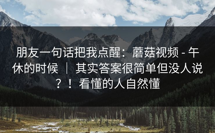 朋友一句话把我点醒：蘑菇视频 - 午休的时候 ｜ 其实答案很简单但没人说？！看懂的人自然懂