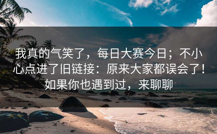 我真的气笑了，每日大赛今日；不小心点进了旧链接：原来大家都误会了！如果你也遇到过，来聊聊