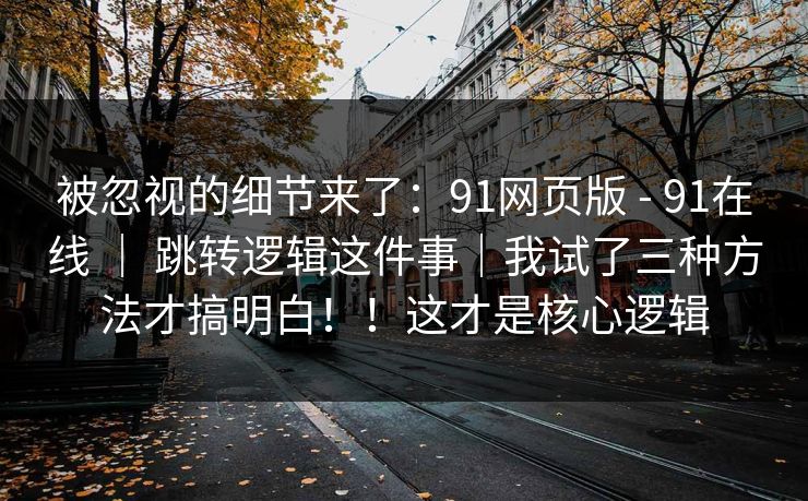 被忽视的细节来了：91网页版 - 91在线 ｜ 跳转逻辑这件事｜我试了三种方法才搞明白！！这才是核心逻辑