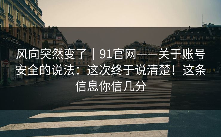 风向突然变了｜91官网——关于账号安全的说法：这次终于说清楚！这条信息你信几分