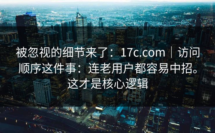 被忽视的细节来了:17c.com|访问顺序这件事:连老用户都容易中招。这才是核心逻辑 被忽视的细节来了:17c.com|访问顺序这件事:连老用户都容易中招。这才是核心逻辑