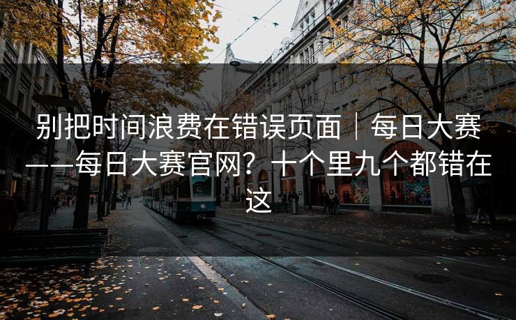 别把时间浪费在错误页面|每日大赛——每日大赛官网?十个里九个都错在这 别把时间浪费在错误页面|每日大赛——每日大赛官网?十个里九个都错在这