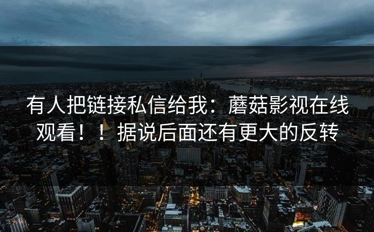 有人把链接私信给我:蘑菇影视在线观看!!据说后面还有更大的反转 有人把链接私信给我:蘑菇影视在线观看!!据说后面还有更大的反转