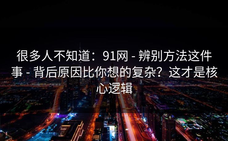很多人不知道：91网 - 辨别方法这件事 - 背后原因比你想的复杂？这才是核心逻辑