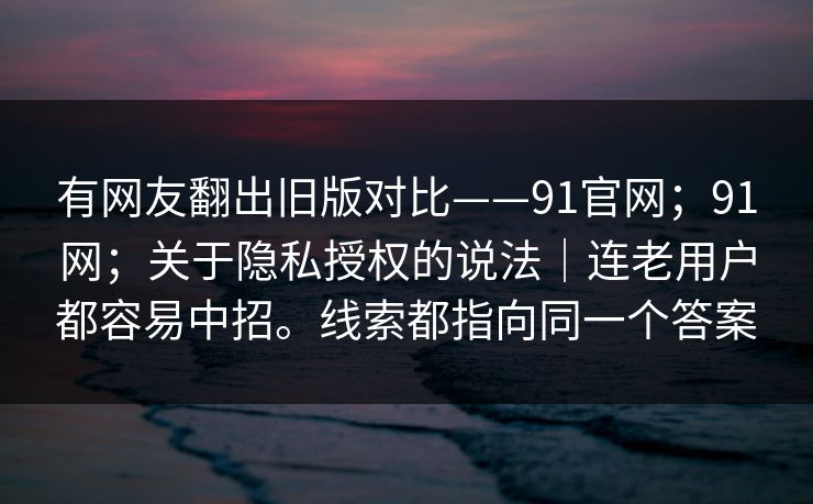 有网友翻出旧版对比——91官网；91网；关于隐私授权的说法｜连老用户都容易中招。线索都指向同一个答案