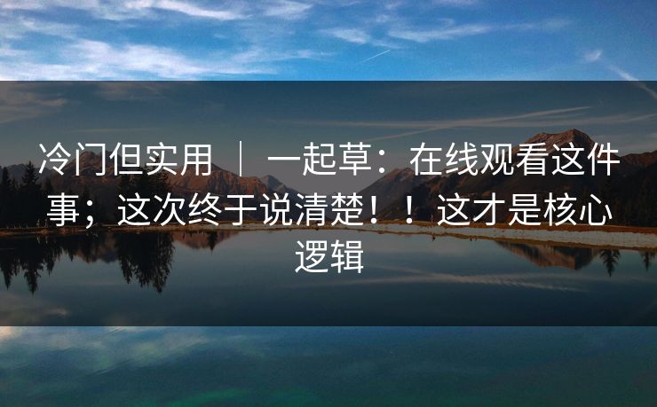冷门但实用 ｜ 一起草：在线观看这件事；这次终于说清楚！！这才是核心逻辑