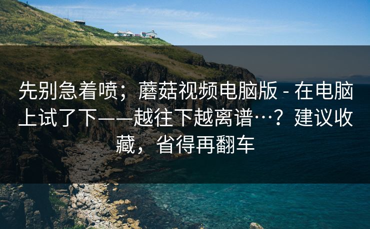 先别急着喷;蘑菇视频电脑版 - 在电脑上试了下——越往下越离谱…?建议收藏,省得再翻车 先别急着喷;蘑菇视频电脑版 - 在电脑上试了下——越往下越离谱…?建议收藏,省得再翻车