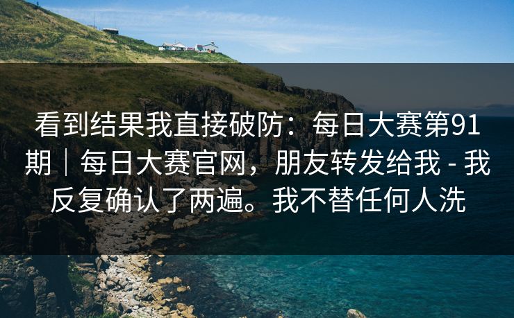 看到结果我直接破防:每日大赛第91期|每日大赛官网,朋友转发给我 - 我反复确认了两遍。我不替任何人洗 看到结果我直接破防:每日大赛第91期|每日大赛官网,朋友转发给我 - 我反复确认了两遍。我不替任何人洗