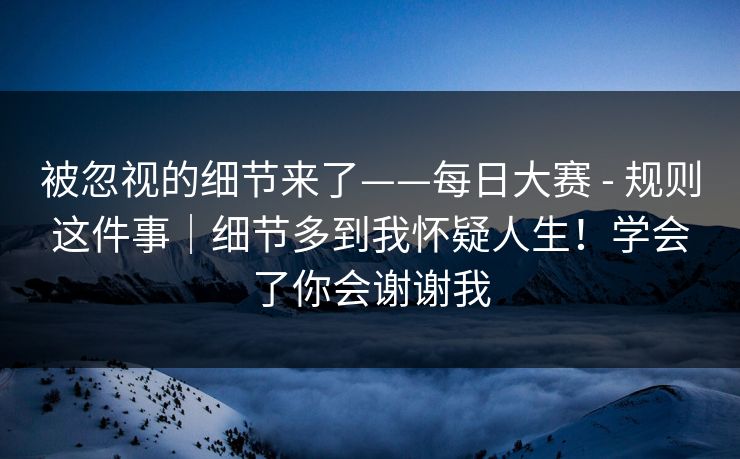 被忽视的细节来了——每日大赛 - 规则这件事|细节多到我怀疑人生!学会了你会谢谢我 被忽视的细节来了——每日大赛 - 规则这件事|细节多到我怀疑人生!学会了你会谢谢我