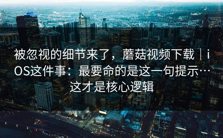 被忽视的细节来了,蘑菇视频下载|iOS这件事:最要命的是这一句提示…这才是核心逻辑 被忽视的细节来了,蘑菇视频下载|iOS这件事:最要命的是这一句提示…这才是核心逻辑