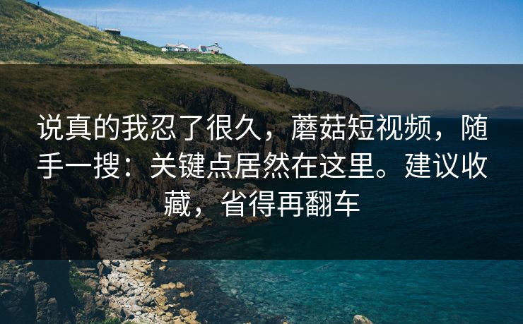 说真的我忍了很久,蘑菇短视频,随手一搜:关键点居然在这里。建议收藏,省得再翻车 说真的我忍了很久,蘑菇短视频,随手一搜:关键点居然在这里。建议收藏,省得再翻车