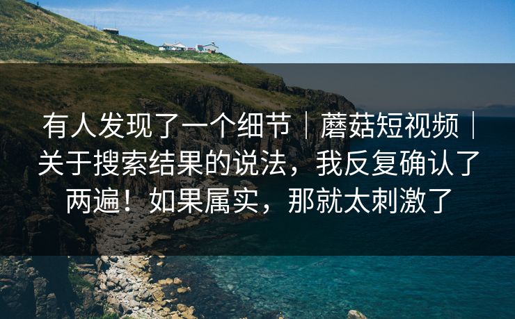 有人发现了一个细节｜蘑菇短视频｜关于搜索结果的说法，我反复确认了两遍！如果属实，那就太刺激了