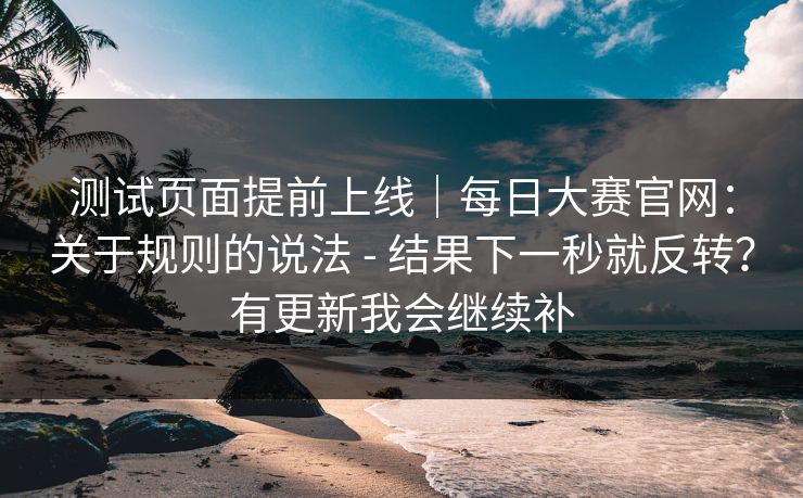 测试页面提前上线｜每日大赛官网：关于规则的说法 - 结果下一秒就反转？有更新我会继续补