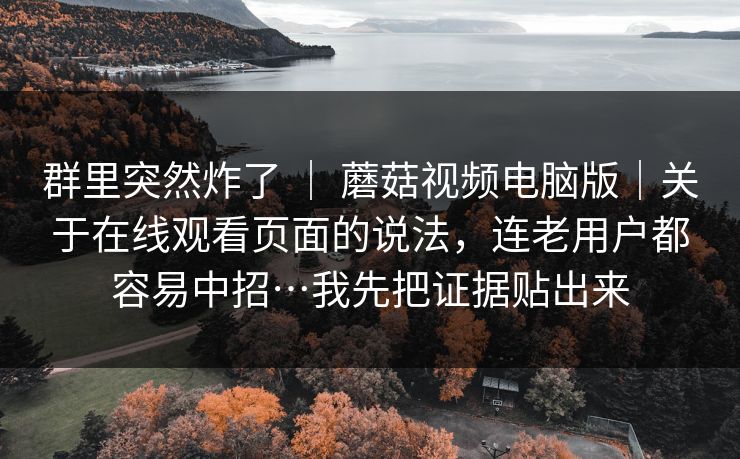 群里突然炸了 | 蘑菇视频电脑版|关于在线观看页面的说法,连老用户都容易中招…我先把证据贴出来 群里突然炸了 | 蘑菇视频电脑版|关于在线观看页面的说法,连老用户都容易中招…我先把证据贴出来