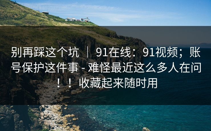 别再踩这个坑 ｜ 91在线：91视频；账号保护这件事 - 难怪最近这么多人在问！！收藏起来随时用