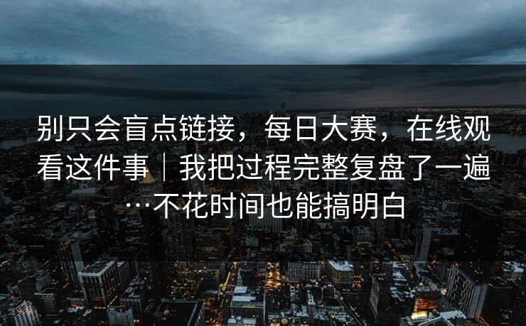 别只会盲点链接，每日大赛，在线观看这件事｜我把过程完整复盘了一遍…不花时间也能搞明白