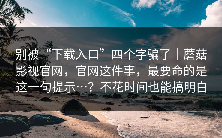 别被“下载入口”四个字骗了｜蘑菇影视官网，官网这件事，最要命的是这一句提示…？不花时间也能搞明白