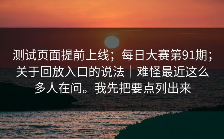 测试页面提前上线；每日大赛第91期；关于回放入口的说法｜难怪最近这么多人在问。我先把要点列出来
