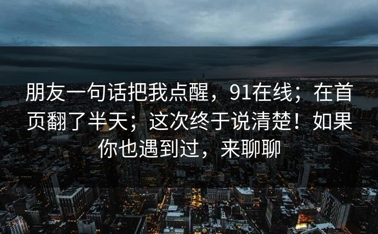 朋友一句话把我点醒，91在线；在首页翻了半天；这次终于说清楚！如果你也遇到过，来聊聊
