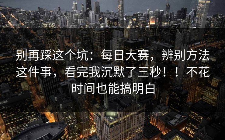 别再踩这个坑：每日大赛，辨别方法这件事，看完我沉默了三秒！！不花时间也能搞明白