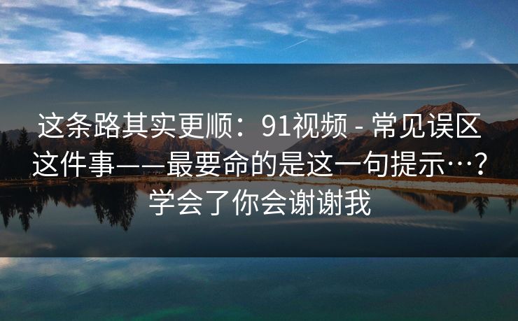 这条路其实更顺:91视频 - 常见误区这件事——最要命的是这一句提示…?学会了你会谢谢我 这条路其实更顺:91视频 - 常见误区这件事——最要命的是这一句提示…?学会了你会谢谢我